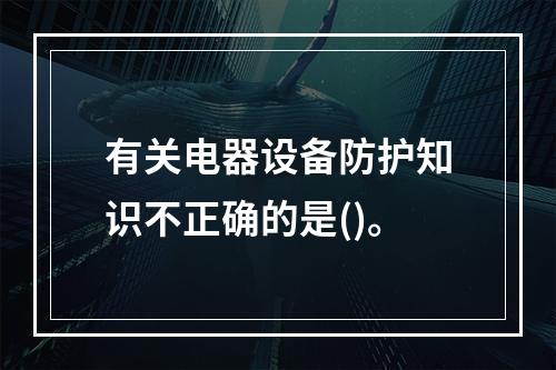 有关电器设备防护知识不正确的是()。