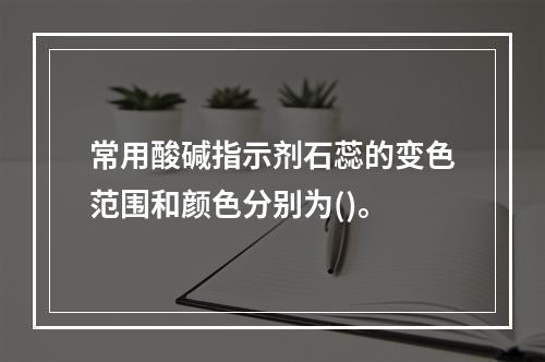 常用酸碱指示剂石蕊的变色范围和颜色分别为()。