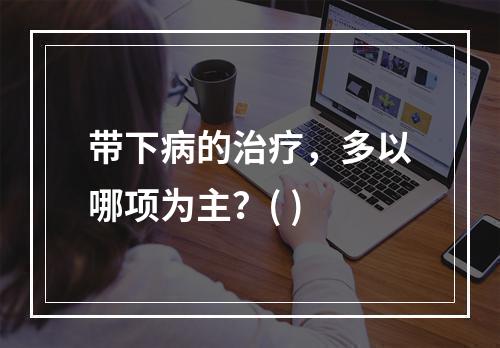 带下病的治疗，多以哪项为主？( )