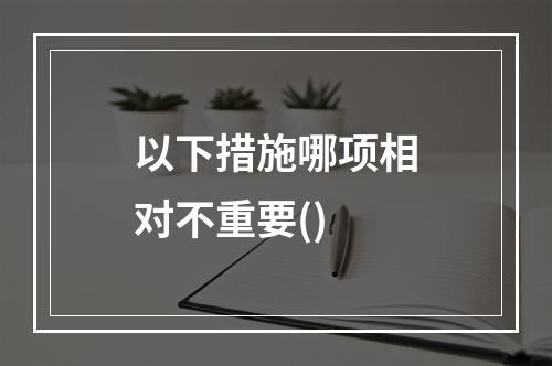 以下措施哪项相对不重要()