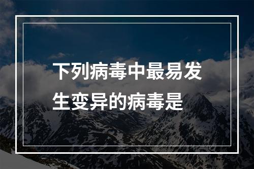 下列病毒中最易发生变异的病毒是