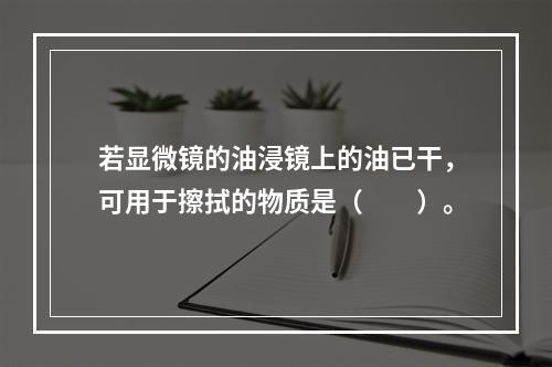 若显微镜的油浸镜上的油已干，可用于擦拭的物质是（　　）。