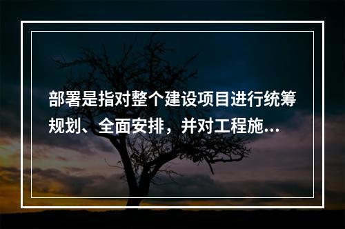 部署是指对整个建设项目进行统筹规划、全面安排，并对工程施工中