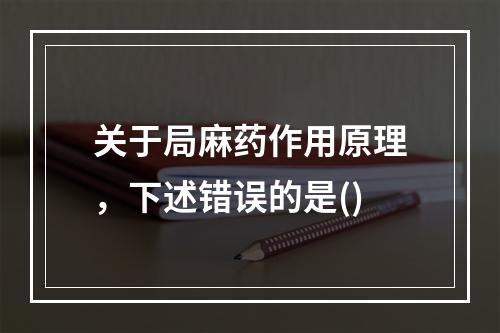 关于局麻药作用原理，下述错误的是()