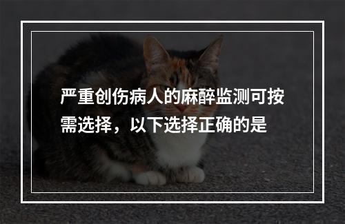 严重创伤病人的麻醉监测可按需选择，以下选择正确的是