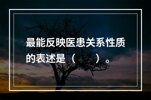 最能反映医患关系性质的表述是（　　）。