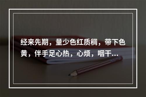 经来先期，量少色红质稠，带下色黄，伴手足心热，心烦，咽干口燥