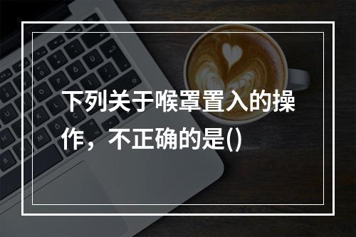 下列关于喉罩置入的操作，不正确的是()