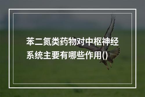 苯二氮类药物对中枢神经系统主要有哪些作用()