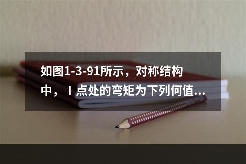 如图1-3-91所示，对称结构中，Ⅰ点处的弯矩为下列何值？