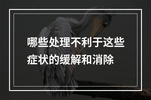 哪些处理不利于这些症状的缓解和消除