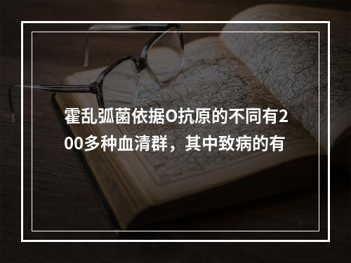 霍乱弧菌依据O抗原的不同有200多种血清群，其中致病的有