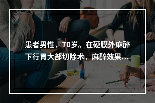 患者男性，70岁。在硬膜外麻醉下行胃大部切除术，麻醉效果满意