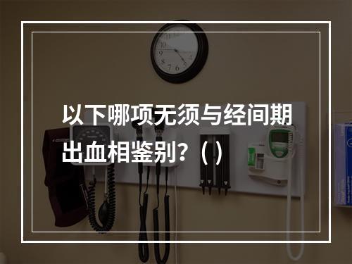 以下哪项无须与经间期出血相鉴别？( )