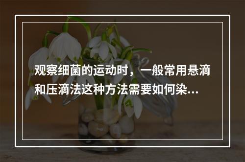 观察细菌的运动时，一般常用悬滴和压滴法这种方法需要如何染色