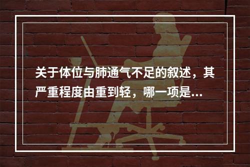 关于体位与肺通气不足的叙述，其严重程度由重到轻，哪一项是正确