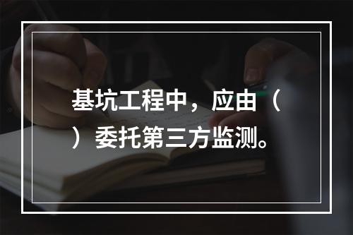 基坑工程中，应由（　）委托第三方监测。