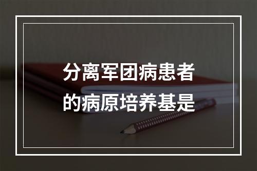 分离军团病患者的病原培养基是