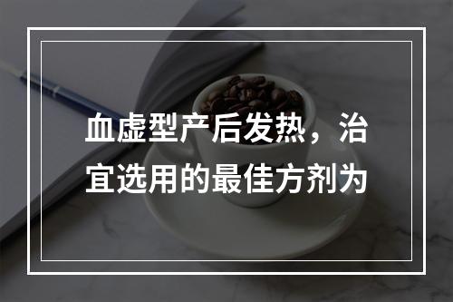 血虚型产后发热，治宜选用的最佳方剂为