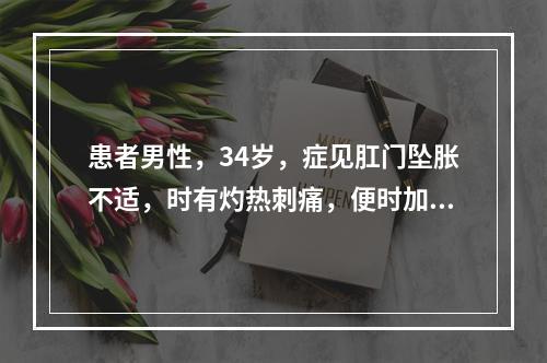 患者男性，34岁，症见肛门坠胀不适，时有灼热刺痛，便时加剧，