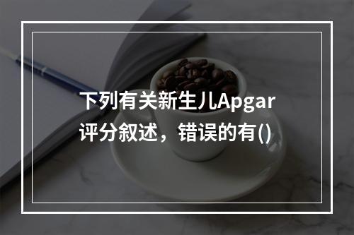 下列有关新生儿Apgar评分叙述，错误的有()