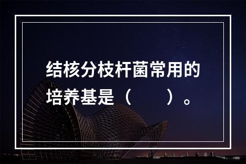 结核分枝杆菌常用的培养基是（　　）。