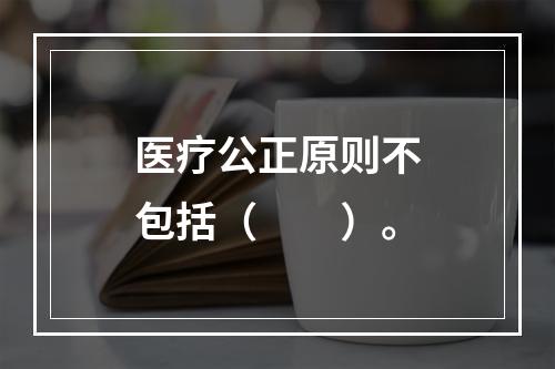 医疗公正原则不包括（　　）。