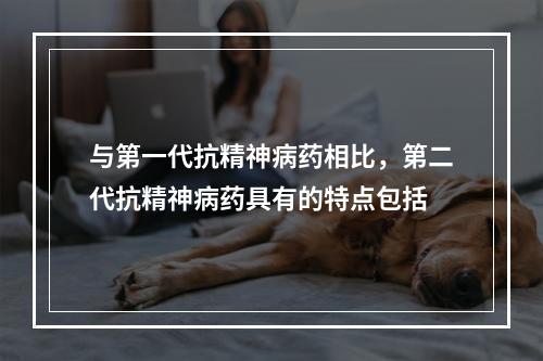 与第一代抗精神病药相比，第二代抗精神病药具有的特点包括