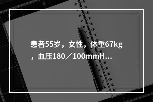 患者55岁，女性，体重67kg，血压180／100mmHg，