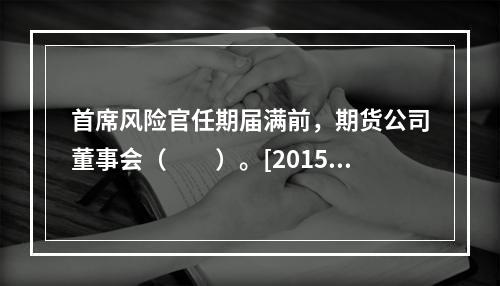 首席风险官任期届满前，期货公司董事会（　　）。[2015年5