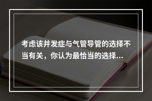 考虑该并发症与气管导管的选择不当有关，你认为最恰当的选择是