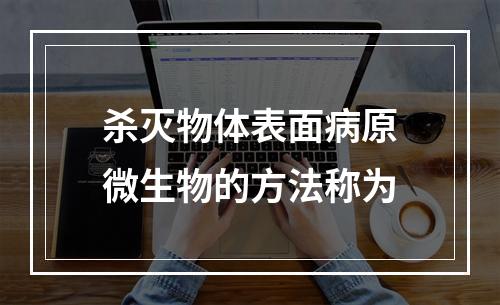 杀灭物体表面病原微生物的方法称为