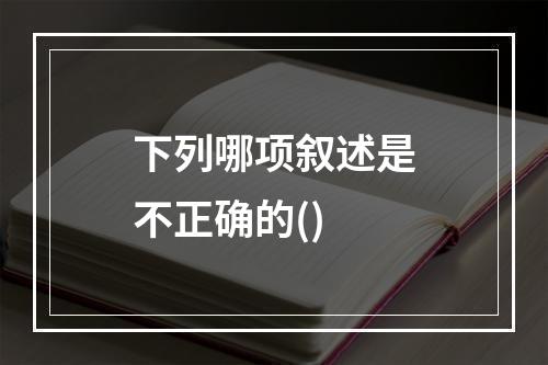 下列哪项叙述是不正确的()