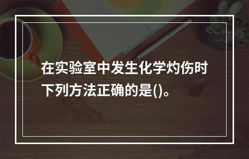 在实验室中发生化学灼伤时下列方法正确的是()。