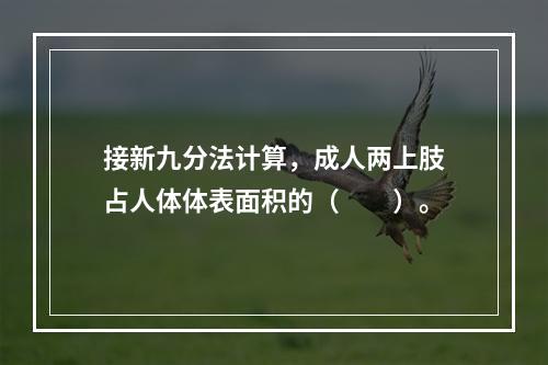 接新九分法计算，成人两上肢占人体体表面积的（　　）。