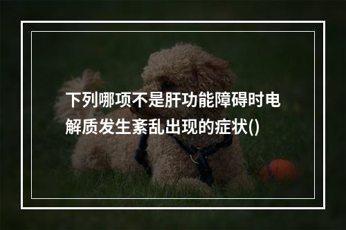 下列哪项不是肝功能障碍时电解质发生紊乱出现的症状()