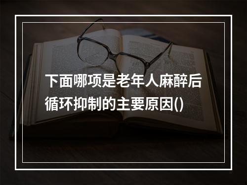 下面哪项是老年人麻醉后循环抑制的主要原因()