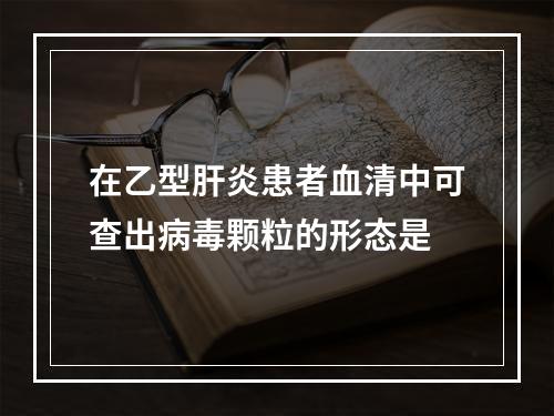 在乙型肝炎患者血清中可查出病毒颗粒的形态是