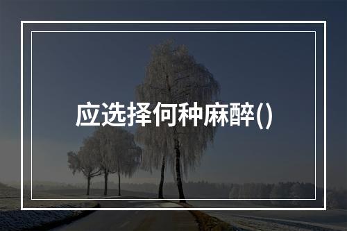 应选择何种麻醉()