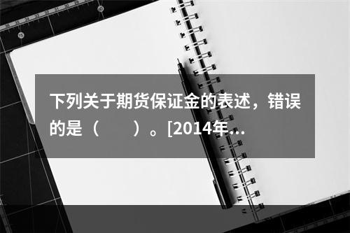 下列关于期货保证金的表述，错误的是（　　）。[2014年11