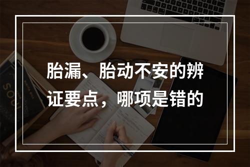 胎漏、胎动不安的辨证要点，哪项是错的