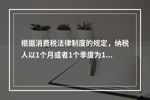 根据消费税法律制度的规定，纳税人以1个月或者1个季度为1个纳