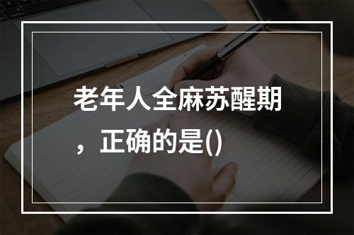 老年人全麻苏醒期，正确的是()