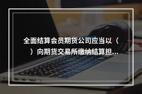 全面结算会员期货公司应当以（　　）向期货交易所缴纳结算担保金