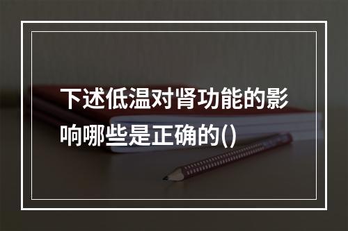 下述低温对肾功能的影响哪些是正确的()