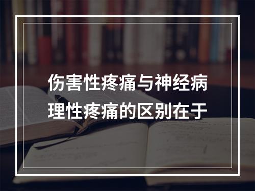 伤害性疼痛与神经病理性疼痛的区别在于