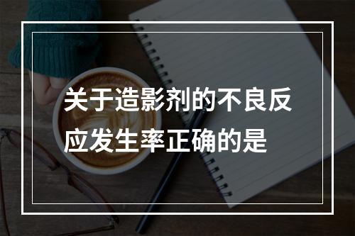 关于造影剂的不良反应发生率正确的是