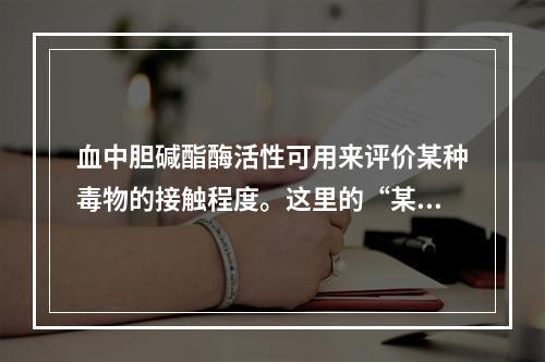 血中胆碱酯酶活性可用来评价某种毒物的接触程度。这里的“某种毒