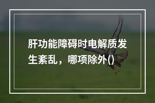 肝功能障碍时电解质发生紊乱，哪项除外()