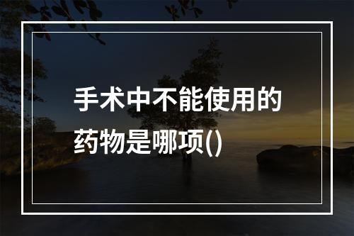 手术中不能使用的药物是哪项()